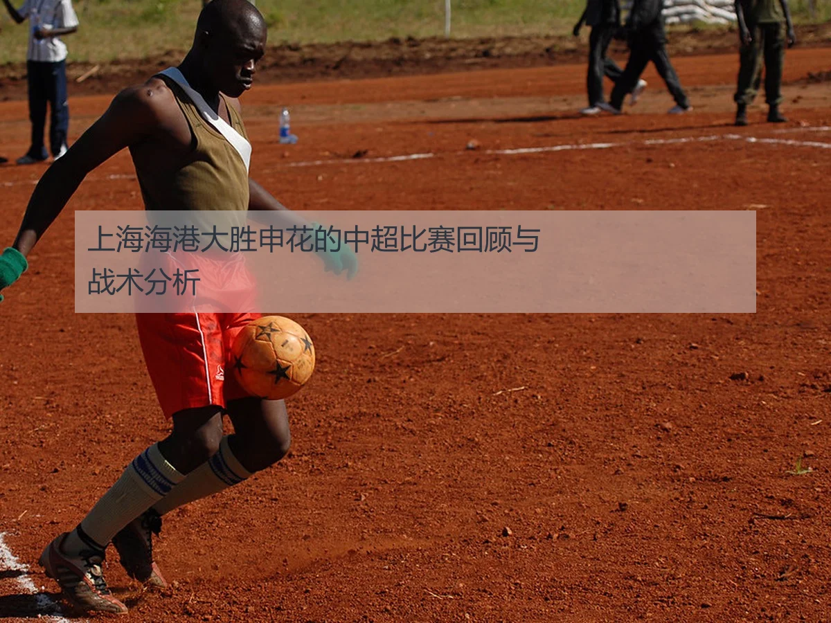 上海海港大胜申花的中超比赛回顾与战术分析